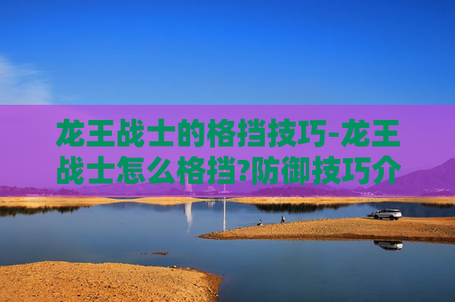 龙王战士的格挡技巧-龙王战士怎么格挡?防御技巧介绍