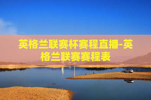 英格兰联赛杯赛程直播-英格兰联赛赛程表