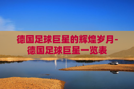 德国足球巨星的辉煌岁月-德国足球巨星一览表