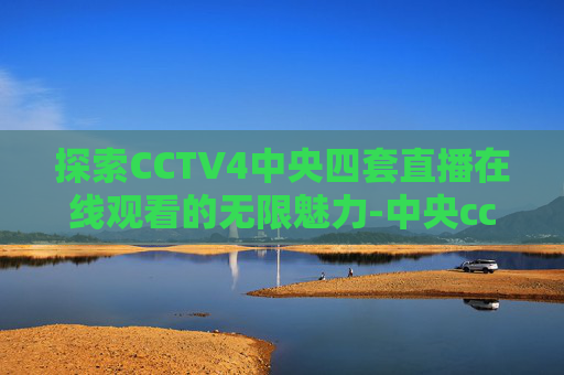 探索CCTV4中央四套直播在线观看的无限魅力-中央cctv4频道现场直播