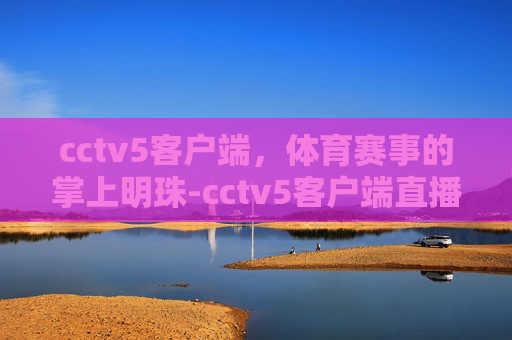 cctv5客户端，体育赛事的掌上明珠-cctv5客户端直播下载