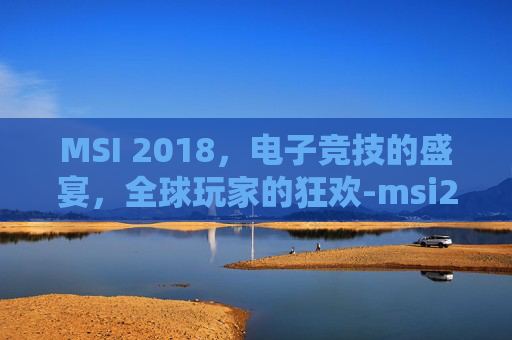 MSI 2018，电子竞技的盛宴，全球玩家的狂欢-msi2018赛程表