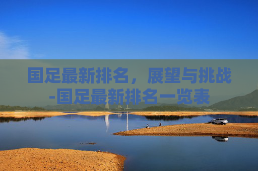 国足最新排名，展望与挑战-国足最新排名一览表
