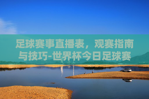 足球赛事直播表，观赛指南与技巧-世界杯今日足球赛事直播表