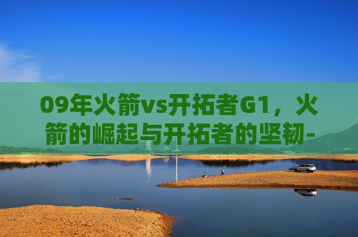 09年火箭vs开拓者G1，火箭的崛起与开拓者的坚韧-09年火箭vs开拓者G1全场回放