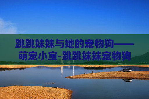 跳跳妹妹与她的宠物狗——萌宠小宝-跳跳妹妹宠物狗的名字