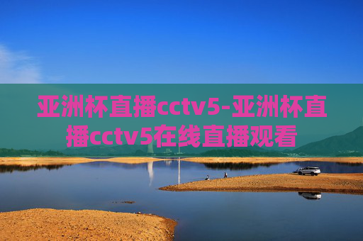 亚洲杯直播cctv5-亚洲杯直播cctv5在线直播观看