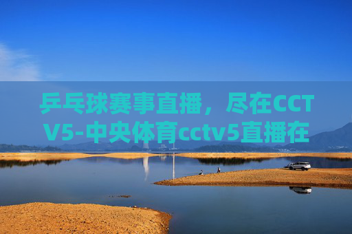 乒乓球赛事直播，尽在CCTV5-中央体育cctv5直播在线观看乒乓球