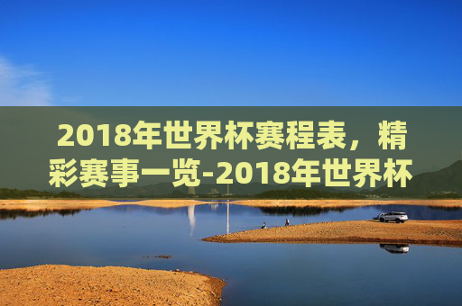 2018年世界杯赛程表，精彩赛事一览-2018年世界杯赛程表及比分