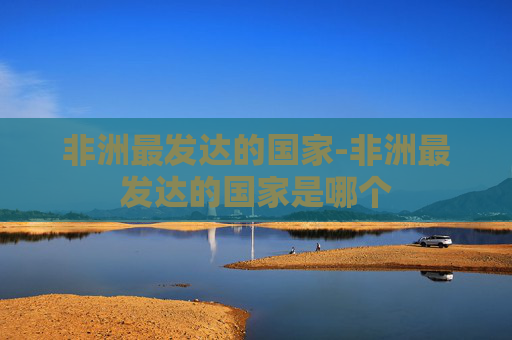 非洲最发达的国家-非洲最发达的国家是哪个