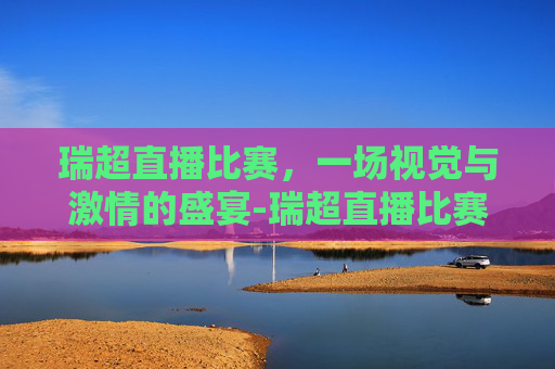 瑞超直播比赛，一场视觉与激情的盛宴-瑞超直播比赛结果