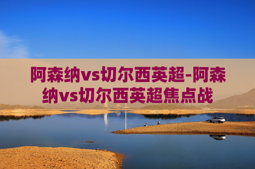 阿森纳vs切尔西英超-阿森纳vs切尔西英超焦点战
