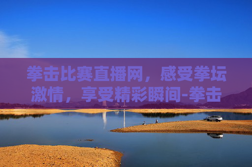 拳击比赛直播网，感受拳坛激情，享受精彩瞬间-拳击直播在线观看