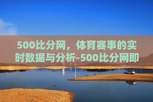 500比分网，体育赛事的实时数据与分析-500比分网即时比分中超