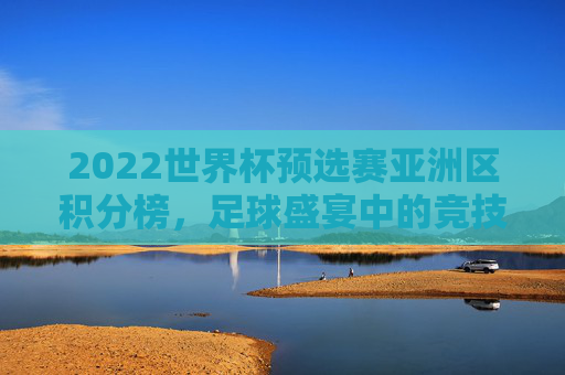 2022世界杯预选赛亚洲区积分榜，足球盛宴中的竞技风云-2022世界杯亚洲区预选赛积分榜第二名