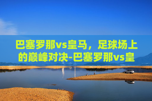 巴塞罗那vs皇马，足球场上的巅峰对决-巴塞罗那vs皇马直播在线观看