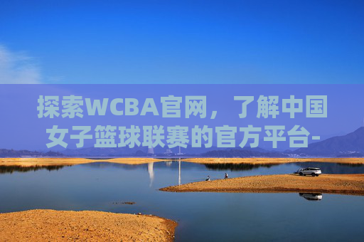 探索WCBA官网，了解中国女子篮球联赛的官方平台-wcba官网赛程