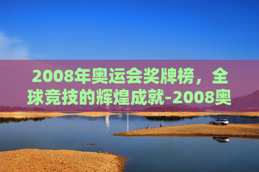 2008年奥运会奖牌榜，全球竞技的辉煌成就-2008奥运会奖牌榜总数是多少
