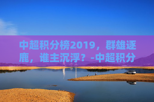 中超积分榜2019，群雄逐鹿，谁主沉浮？-中超积分榜2024