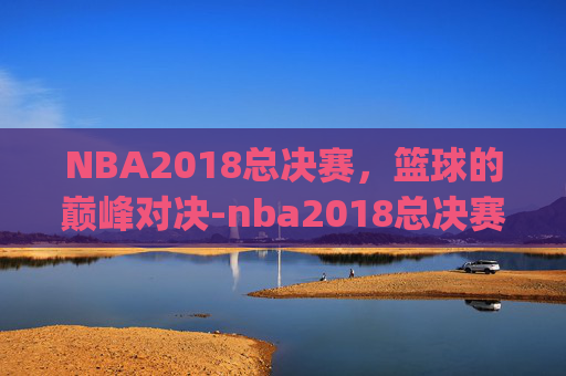 NBA2018总决赛，篮球的巅峰对决-nba2018总决赛g1回放完整版