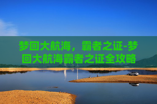 梦回大航海，霸者之证-梦回大航海霸者之证全攻略