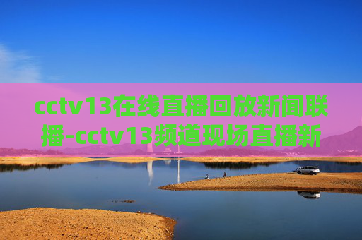 cctv13在线直播回放新闻联播-cctv13频道现场直播新闻联播