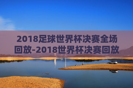 2018足球世界杯决赛全场回放-2018世界杯决赛回放完整版