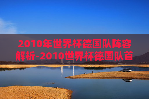 2010年世界杯德国队阵容解析-2010世界杯德国队首发阵容