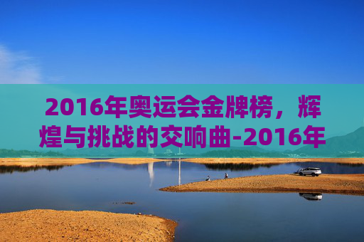 2016年奥运会金牌榜，辉煌与挑战的交响曲-2016年奥运会金牌榜图片
