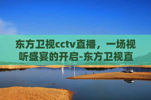 东方卫视cctv直播，一场视听盛宴的开启-东方卫视直播台