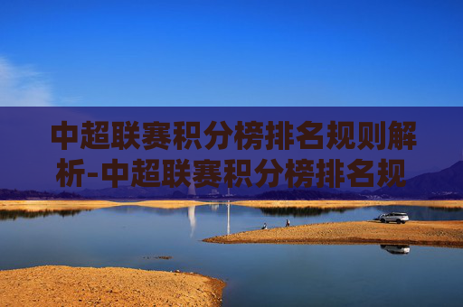 中超联赛积分榜排名规则解析-中超联赛积分榜排名规则表