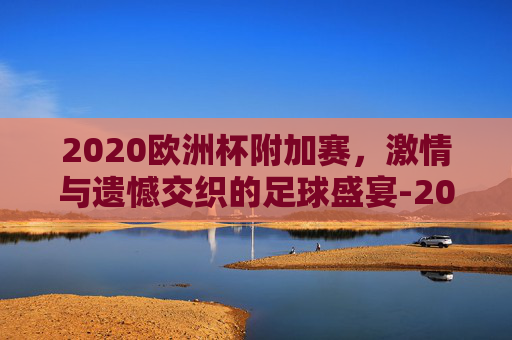 2020欧洲杯附加赛，激情与遗憾交织的足球盛宴-2020年欧洲杯附加赛