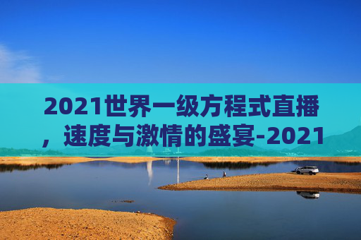 2021世界一级方程式直播，速度与激情的盛宴-2021世界一级方程式正赛直播