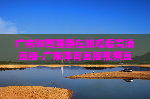广东体育直播在线观看高清直播-广东体育直播视频直播
