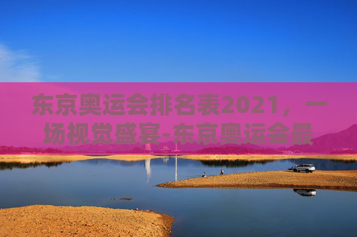 东京奥运会排名表2021，一场视觉盛宴-东京奥运会最新排名