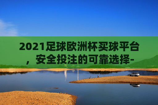 2021足球欧洲杯买球平台，安全投注的可靠选择-