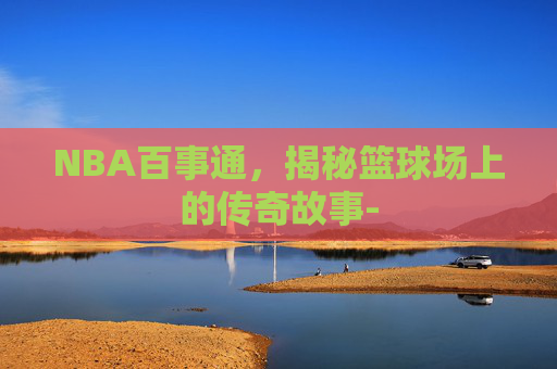 NBA百事通，揭秘篮球场上的传奇故事-