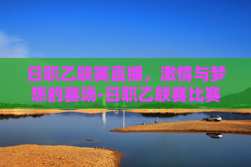 日职乙联赛直播，激情与梦想的赛场-日职乙联赛比赛直播