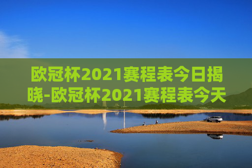 欧冠杯2021赛程表今日揭晓-欧冠杯2021赛程表今天比赛结果