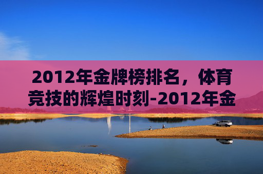 2012年金牌榜排名，体育竞技的辉煌时刻-2012年金牌榜第一名是
