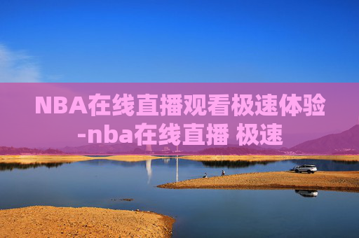 NBA在线直播观看极速体验-nba在线直播 极速