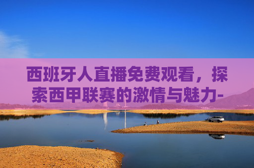 西班牙人直播免费观看，探索西甲联赛的激情与魅力-西班牙人直播免费观看视频