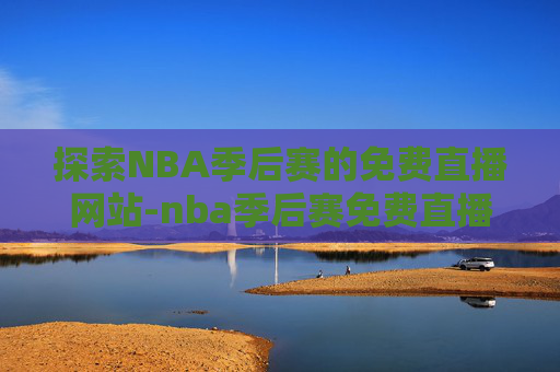 探索NBA季后赛的免费直播网站-nba季后赛免费直播网站有哪些