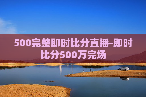 500完整即时比分直播-即时比分500万完场