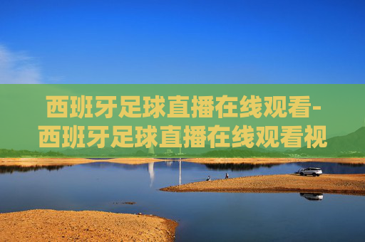 西班牙足球直播在线观看-西班牙足球直播在线观看视频