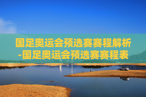 国足奥运会预选赛赛程解析-国足奥运会预选赛赛程表