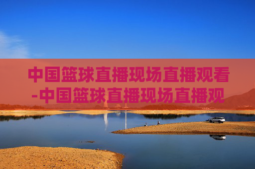 中国篮球直播现场直播观看-中国篮球直播现场直播观看视频