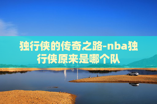 独行侠的传奇之路-nba独行侠原来是哪个队