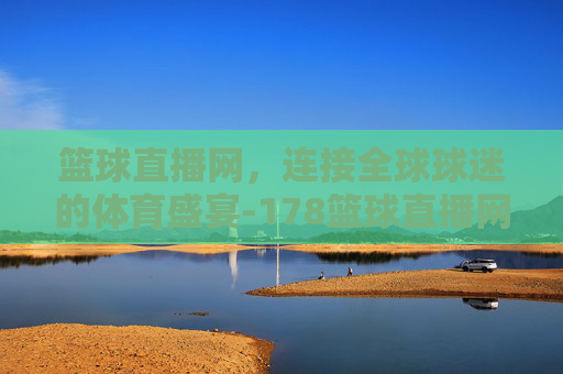 篮球直播网，连接全球球迷的体育盛宴-178篮球直播网