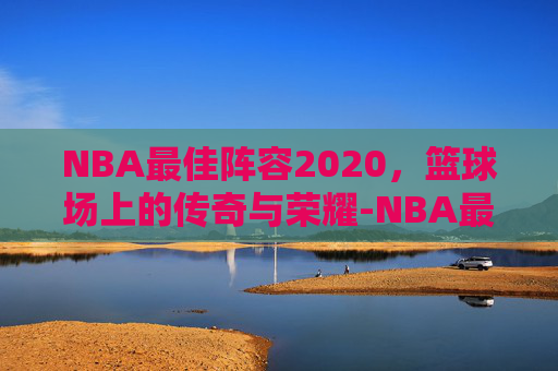 NBA最佳阵容2020，篮球场上的传奇与荣耀-NBA最佳阵容2025公布时间